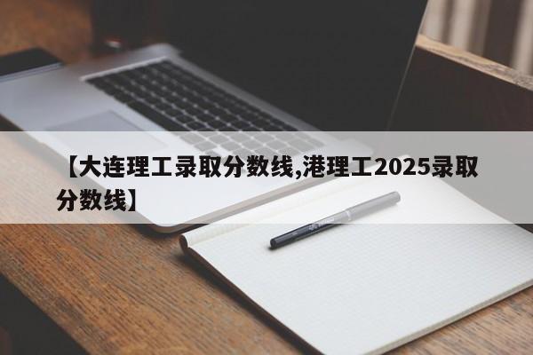 【大连理工录取分数线,港理工2025录取分数线】