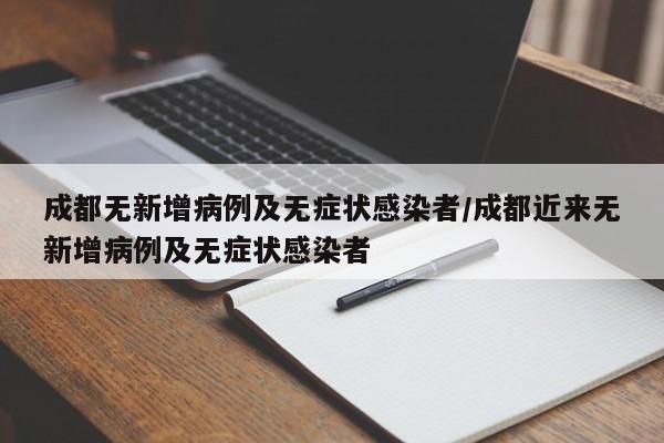 成都无新增病例及无症状感染者/成都近来无新增病例及无症状感染者
