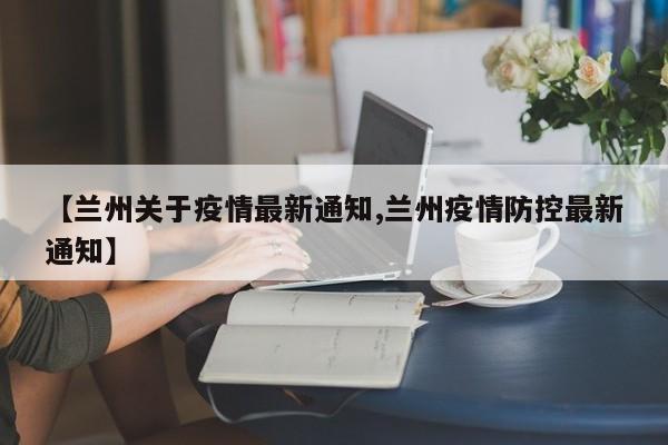 【兰州关于疫情最新通知,兰州疫情防控最新通知】