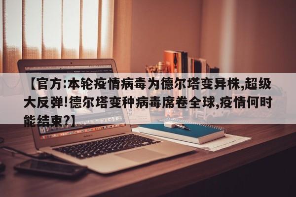 【官方:本轮疫情病毒为德尔塔变异株,超级大反弹!德尔塔变种病毒席卷全球,疫情何时能结束?】