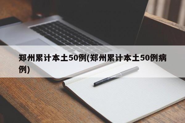 郑州累计本土50例(郑州累计本土50例病例)