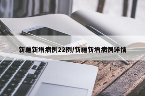 新疆新增病例22例/新疆新增病例详情