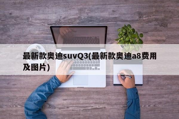 最新款奥迪suvQ3(最新款奥迪a8费用及图片)