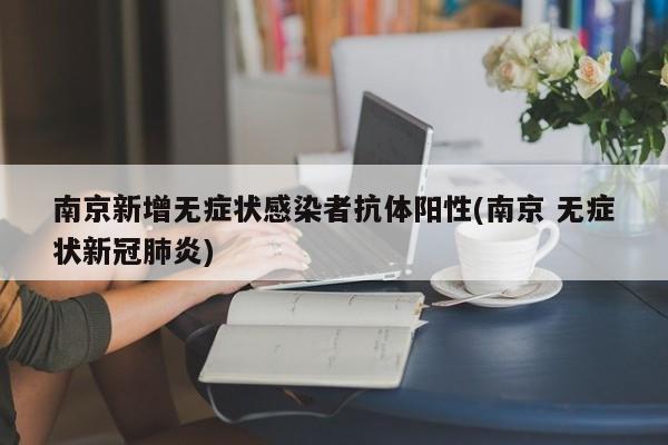 南京新增无症状感染者抗体阳性(南京 无症状新冠肺炎)
