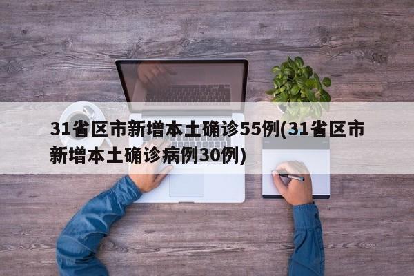 31省区市新增本土确诊55例(31省区市新增本土确诊病例30例)