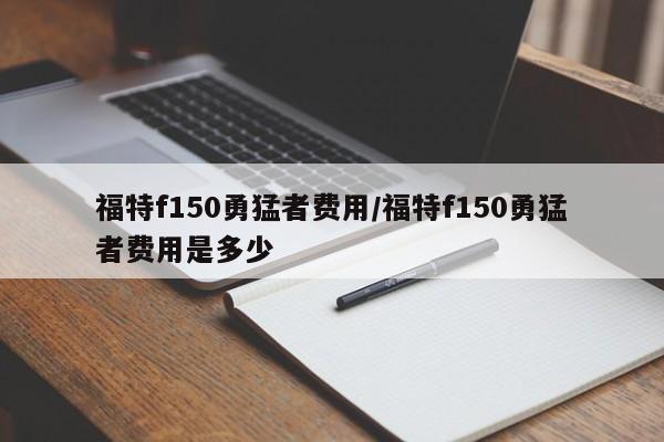 福特f150勇猛者费用/福特f150勇猛者费用是多少