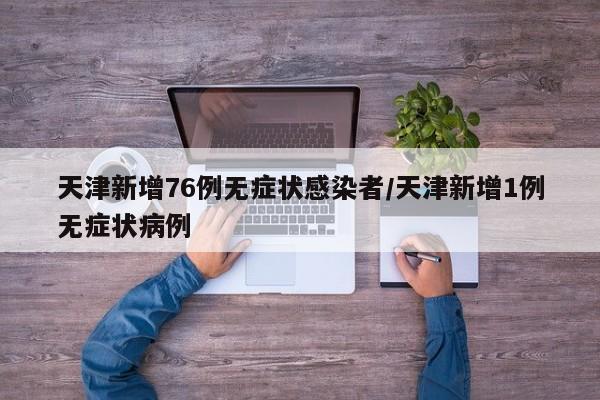 天津新增76例无症状感染者/天津新增1例无症状病例