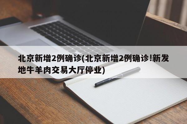 北京新增2例确诊(北京新增2例确诊!新发地牛羊肉交易大厅停业)