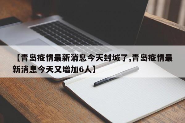 【青岛疫情最新消息今天封城了,青岛疫情最新消息今天又增加6人】