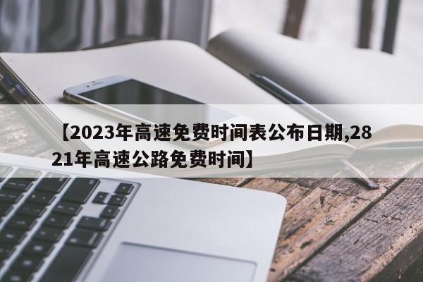 【2023年高速免费时间表公布日期,2821年高速公路免费时间】