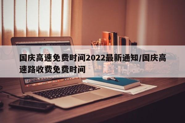 国庆高速免费时间2022最新通知/国庆高速路收费免费时间
