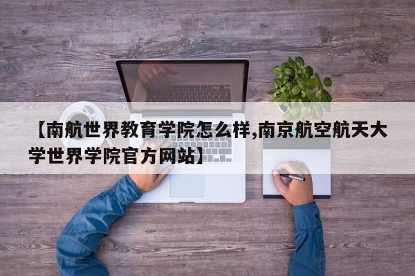 【南航世界教育学院怎么样,南京航空航天大学世界学院官方网站】
