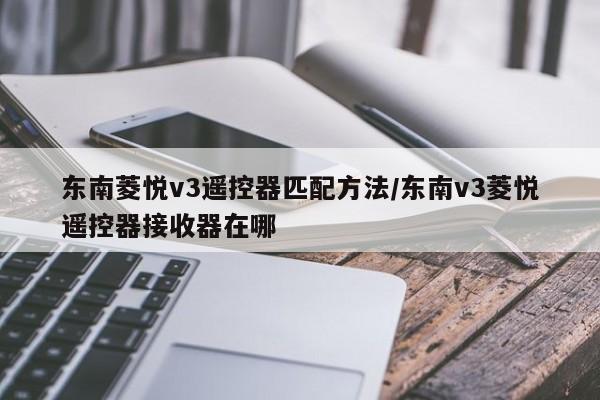 东南菱悦v3遥控器匹配方法/东南v3菱悦遥控器接收器在哪