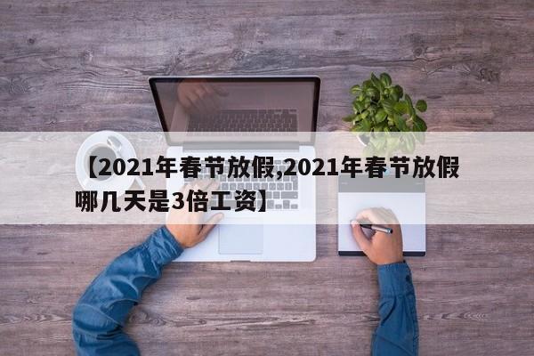 【2021年春节放假,2021年春节放假哪几天是3倍工资】