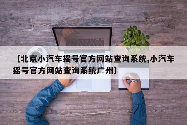【北京小汽车摇号官方网站查询系统,小汽车摇号官方网站查询系统广州】