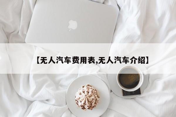 【无人汽车费用表,无人汽车介绍】