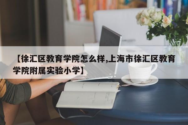 【徐汇区教育学院怎么样,上海市徐汇区教育学院附属实验小学】