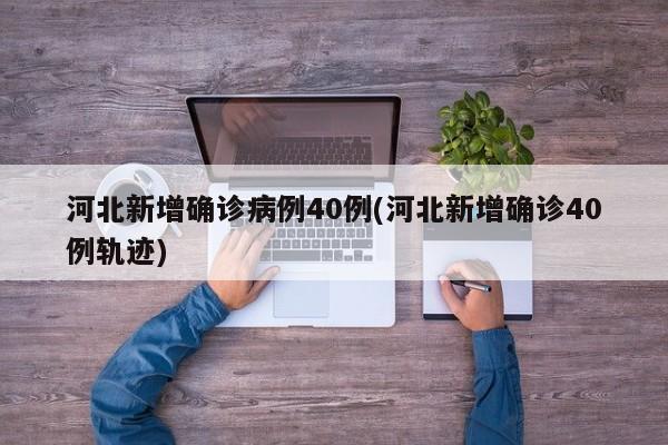 河北新增确诊病例40例(河北新增确诊40例轨迹)