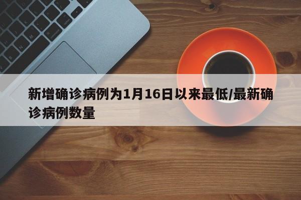 新增确诊病例为1月16日以来最低/最新确诊病例数量