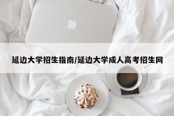 延边大学招生指南/延边大学成人高考招生网