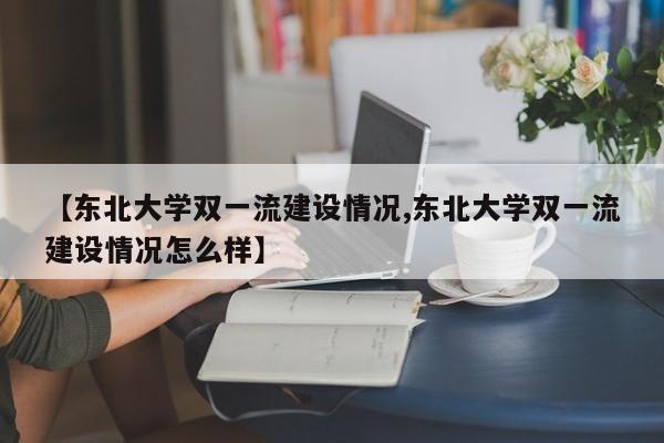 【东北大学双一流建设情况,东北大学双一流建设情况怎么样】