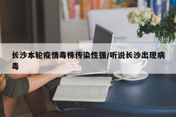 长沙本轮疫情毒株传染性强/听说长沙出现病毒