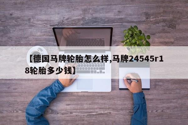 【德国马牌轮胎怎么样,马牌24545r18轮胎多少钱】