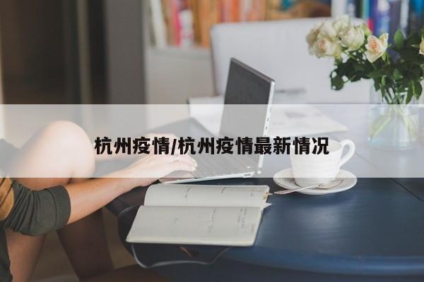 杭州疫情/杭州疫情最新情况