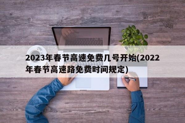 2023年春节高速免费几号开始(2022年春节高速路免费时间规定)