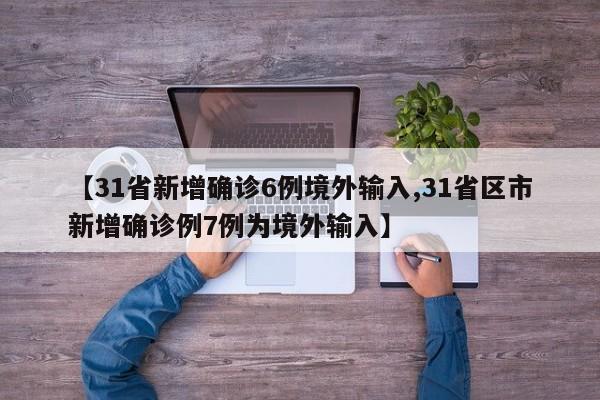 【31省新增确诊6例境外输入,31省区市新增确诊例7例为境外输入】