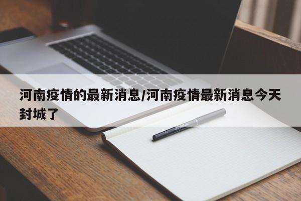 河南疫情的最新消息/河南疫情最新消息今天封城了