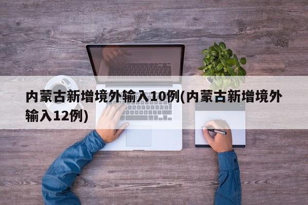 内蒙古新增境外输入10例(内蒙古新增境外输入12例)