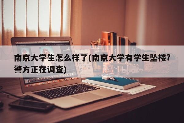 南京大学生怎么样了(南京大学有学生坠楼?警方正在调查)