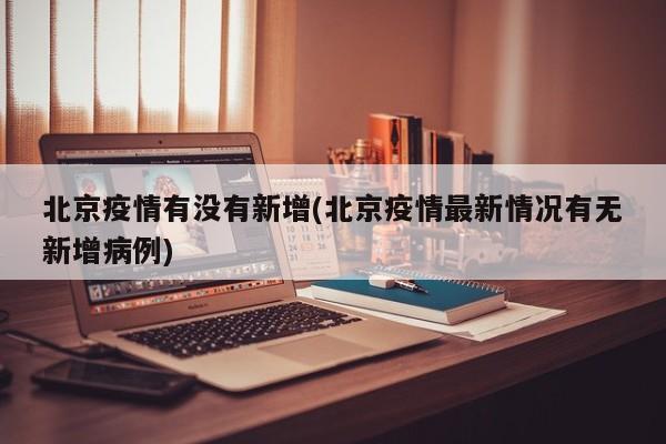 北京疫情有没有新增(北京疫情最新情况有无新增病例)