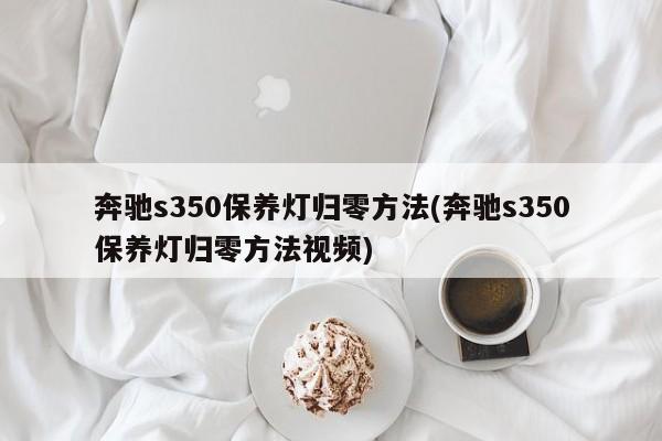 奔驰s350保养灯归零方法(奔驰s350保养灯归零方法视频)