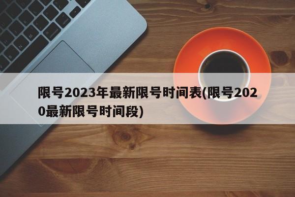 限号2023年最新限号时间表(限号2020最新限号时间段)
