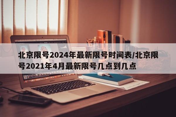 北京限号2024年最新限号时间表/北京限号2021年4月最新限号几点到几点
