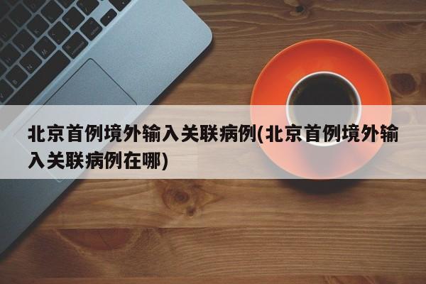 北京首例境外输入关联病例(北京首例境外输入关联病例在哪)