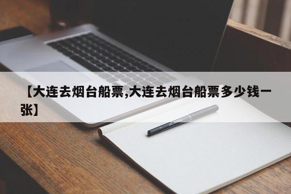 【大连去烟台船票,大连去烟台船票多少钱一张】