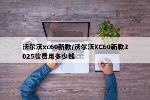 沃尔沃xc60新款/沃尔沃XC60新款2025款费用多少钱