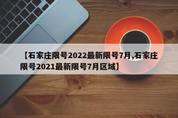 【石家庄限号2022最新限号7月,石家庄限号2021最新限号7月区域】