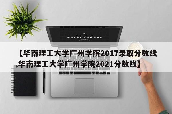 【华南理工大学广州学院2017录取分数线,华南理工大学广州学院2021分数线】