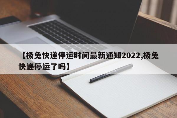 【极兔快递停运时间最新通知2022,极兔快递停运了吗】