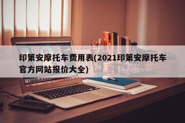 印第安摩托车费用表(2021印第安摩托车官方网站报价大全)