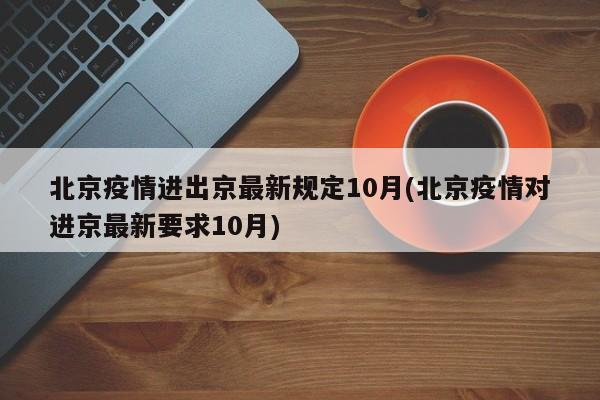 北京疫情进出京最新规定10月(北京疫情对进京最新要求10月)
