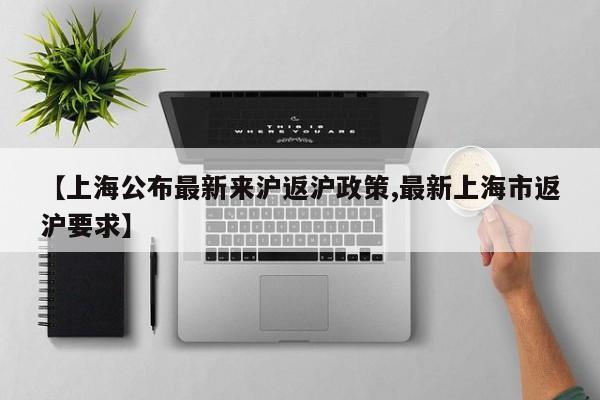 【上海公布最新来沪返沪政策,最新上海市返沪要求】