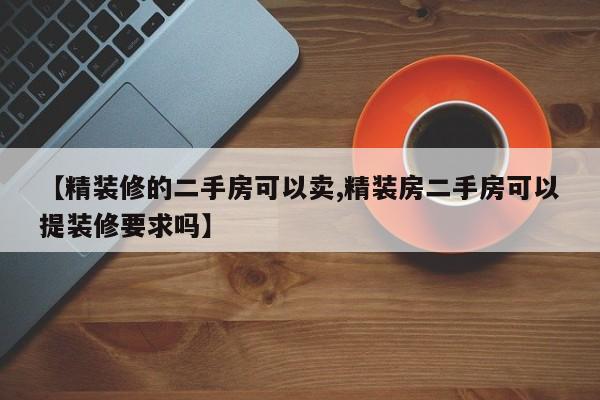 【精装修的二手房可以卖,精装房二手房可以提装修要求吗】