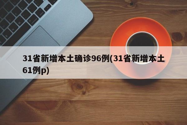 31省新增本土确诊96例(31省新增本土61例p)