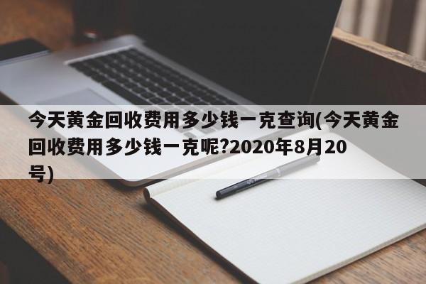 今天黄金回收费用多少钱一克查询(今天黄金回收费用多少钱一克呢?2020年8月20号)