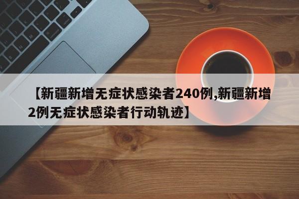 【新疆新增无症状感染者240例,新疆新增2例无症状感染者行动轨迹】